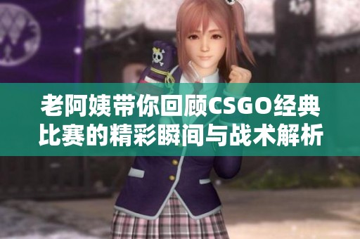 老阿姨带你回顾CSGO经典比赛的精彩瞬间与战术解析