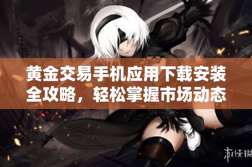 黄金交易手机应用下载安装全攻略，轻松掌握市场动态