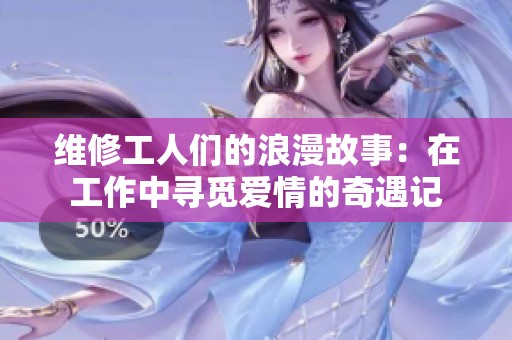 维修工人们的浪漫故事：在工作中寻觅爱情的奇遇记