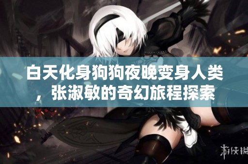 白天化身狗狗夜晚变身人类，张淑敏的奇幻旅程探索