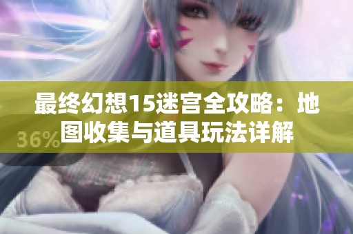 最终幻想15迷宫全攻略：地图收集与道具玩法详解