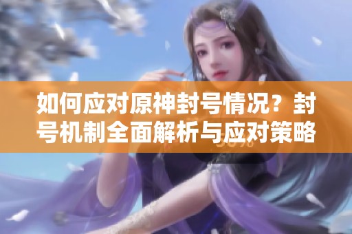 如何应对原神封号情况？封号机制全面解析与应对策略