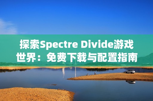 探索Spectre Divide游戏世界：免费下载与配置指南以及多人联机体验
