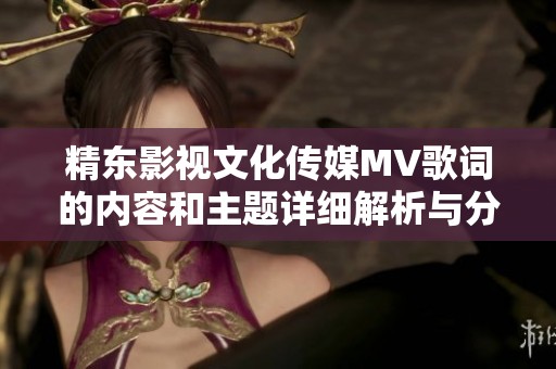 精东影视文化传媒MV歌词的内容和主题详细解析与分享