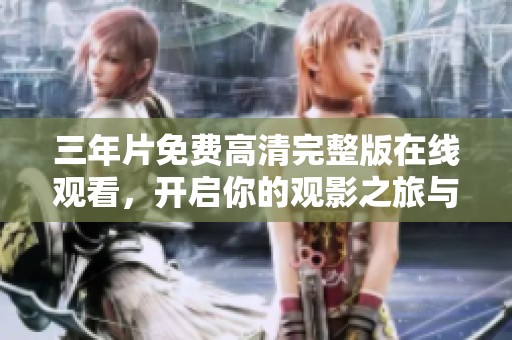 三年片免费高清完整版在线观看，开启你的观影之旅与万能钥匙
