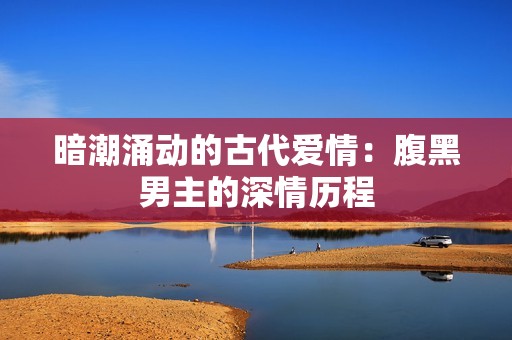 暗潮涌动的古代爱情：腹黑男主的深情历程
