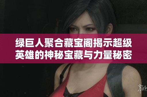 绿巨人聚合藏宝阁揭示超级英雄的神秘宝藏与力量秘密