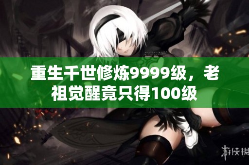 重生千世修炼9999级，老祖觉醒竟只得100级