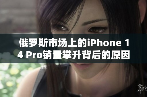 俄罗斯市场上的iPhone 14 Pro销量攀升背后的原因分析