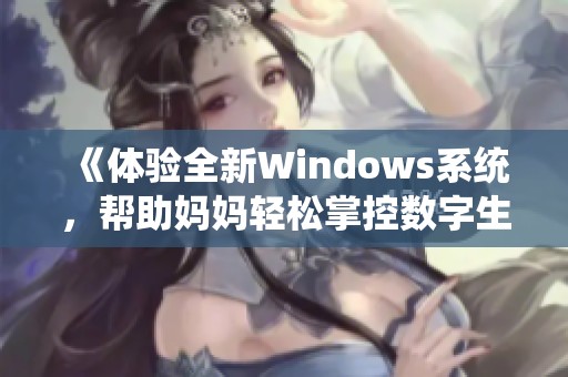 《体验全新Windows系统，帮助妈妈轻松掌控数字生活》