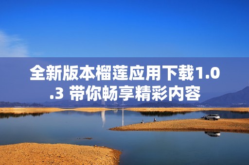 全新版本榴莲应用下载1.0.3 带你畅享精彩内容