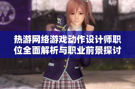 热游网络游戏动作设计师职位全面解析与职业前景探讨