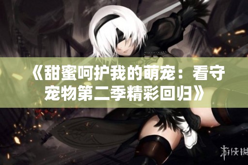 《甜蜜呵护我的萌宠：看守宠物第二季精彩回归》