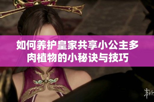 如何养护皇家共享小公主多肉植物的小秘诀与技巧