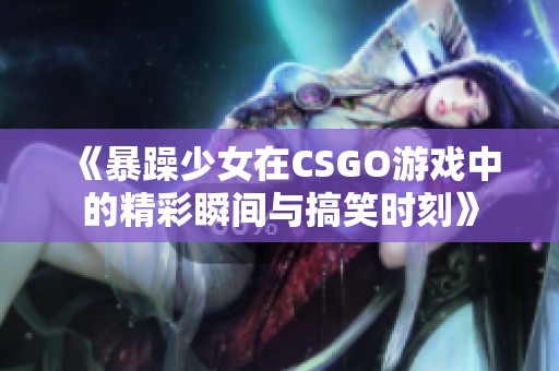《暴躁少女在CSGO游戏中的精彩瞬间与搞笑时刻》