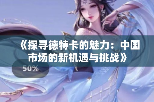 《探寻德特卡的魅力：中国市场的新机遇与挑战》