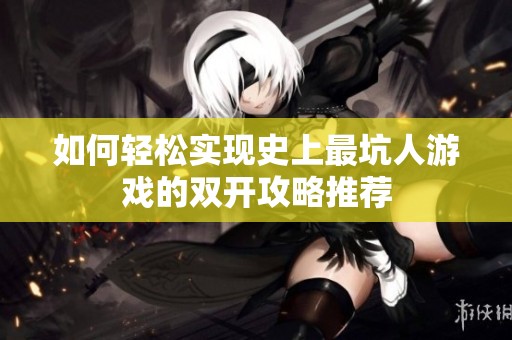 如何轻松实现史上最坑人游戏的双开攻略推荐