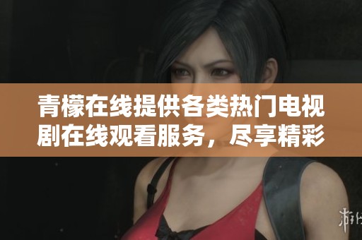 青檬在线提供各类热门电视剧在线观看服务，尽享精彩剧情
