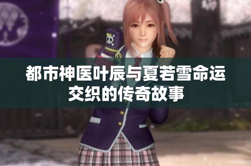 都市神医叶辰与夏若雪命运交织的传奇故事