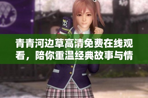 青青河边草高清免费在线观看，陪你重温经典故事与情感