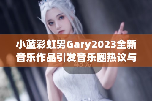 小蓝彩虹男Gary2023全新音乐作品引发音乐圈热议与期待