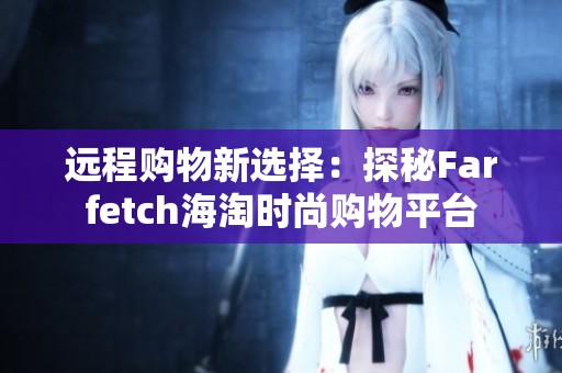 远程购物新选择：探秘Farfetch海淘时尚购物平台
