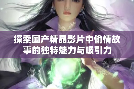 探索国产精品影片中偷情故事的独特魅力与吸引力