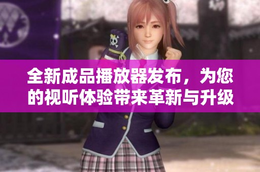 全新成品播放器发布，为您的视听体验带来革新与升级