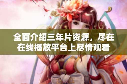 全面介绍三年片资源，尽在在线播放平台上尽情观看