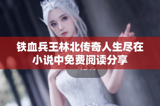 铁血兵王林北传奇人生尽在小说中免费阅读分享