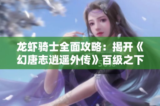 龙虾骑士全面攻略：揭开《幻唐志逍遥外传》百级之下的无敌奥秘
