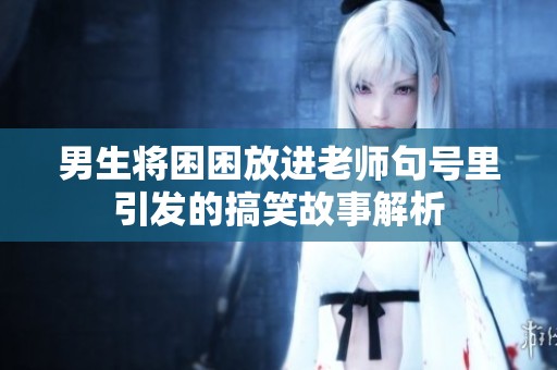 男生将困困放进老师句号里引发的搞笑故事解析