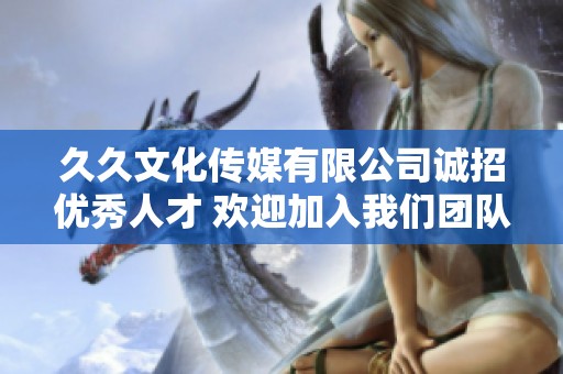 久久文化传媒有限公司诚招优秀人才 欢迎加入我们团队