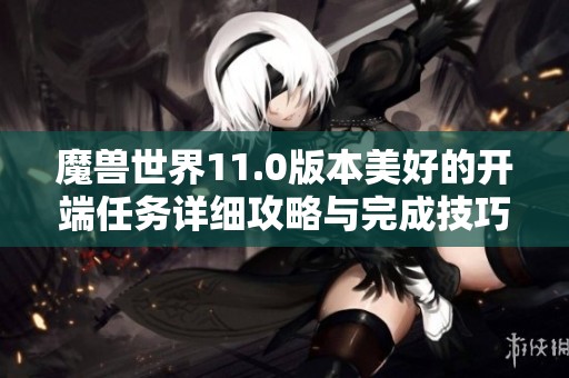 魔兽世界11.0版本美好的开端任务详细攻略与完成技巧分享