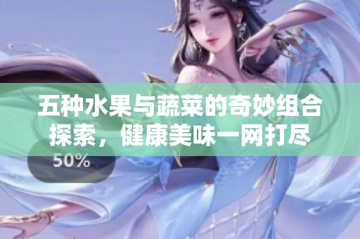 五种水果与蔬菜的奇妙组合探索，健康美味一网打尽