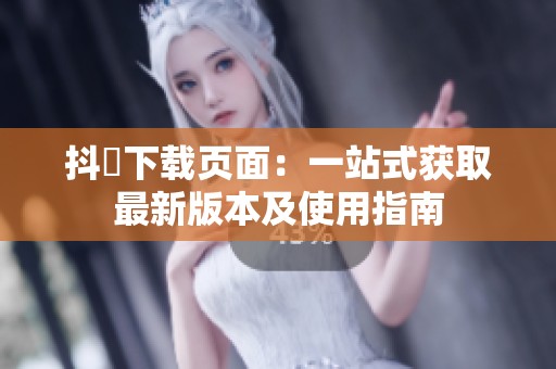 抖抈下载页面：一站式获取最新版本及使用指南