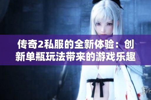 传奇2私服的全新体验：创新单瓶玩法带来的游戏乐趣