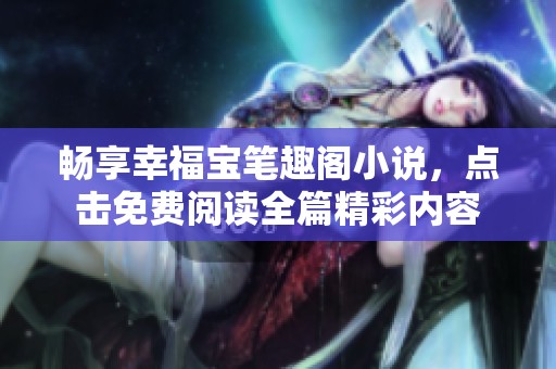 畅享幸福宝笔趣阁小说，点击免费阅读全篇精彩内容