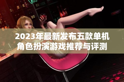 2023年最新发布五款单机角色扮演游戏推荐与评测