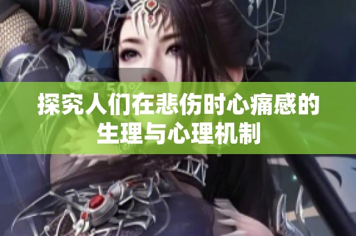 探究人们在悲伤时心痛感的生理与心理机制