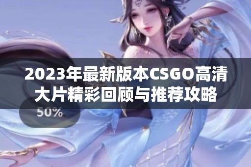 2023年最新版本CSGO高清大片精彩回顾与推荐攻略