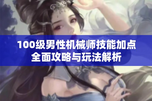 100级男性机械师技能加点全面攻略与玩法解析