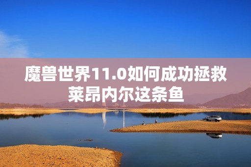 魔兽世界11.0如何成功拯救莱昂内尔这条鱼