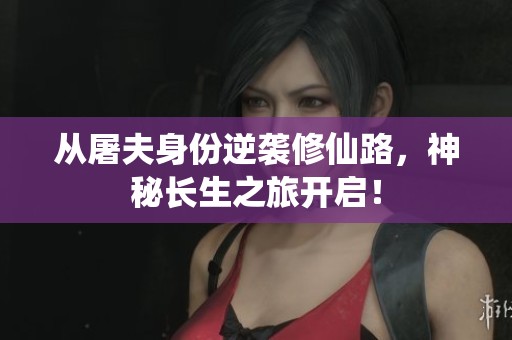 从屠夫身份逆袭修仙路，神秘长生之旅开启！