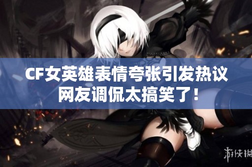 CF女英雄表情夸张引发热议 网友调侃太搞笑了！