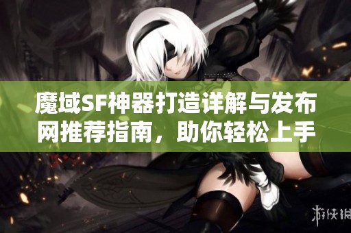 魔域SF神器打造详解与发布网推荐指南，助你轻松上手