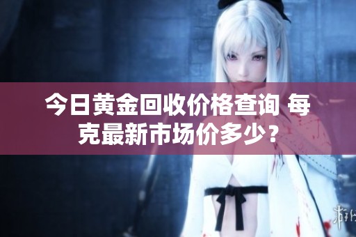 今日黄金回收价格查询 每克最新市场价多少？
