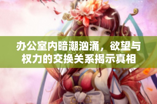 办公室内暗潮汹涌，欲望与权力的交换关系揭示真相