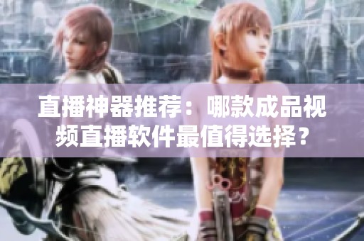 直播神器推荐：哪款成品视频直播软件最值得选择？