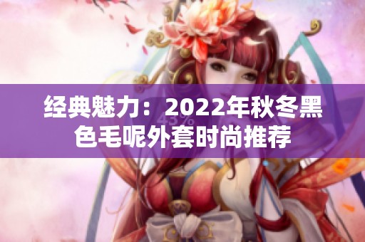 经典魅力：2022年秋冬黑色毛呢外套时尚推荐